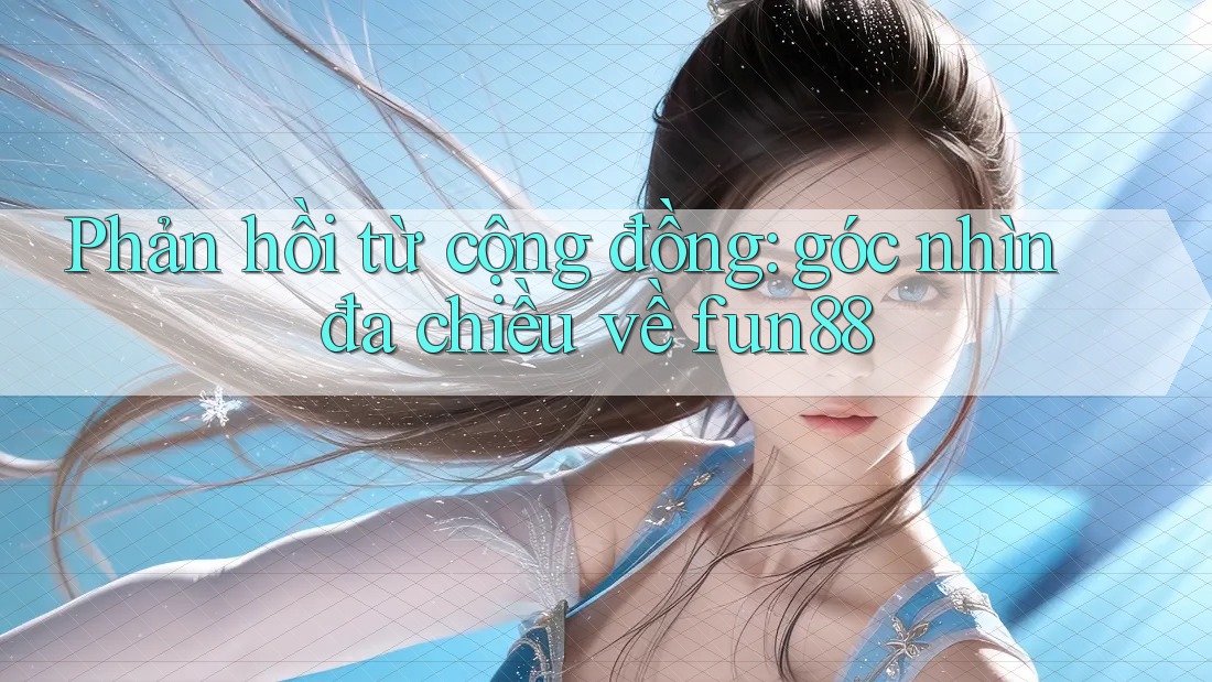 Phản hồi từ cộng đồng: góc nhìn đa chiều về fun88 Phản hồi từ cộng đồng: góc nhìn đa chiều về fun88