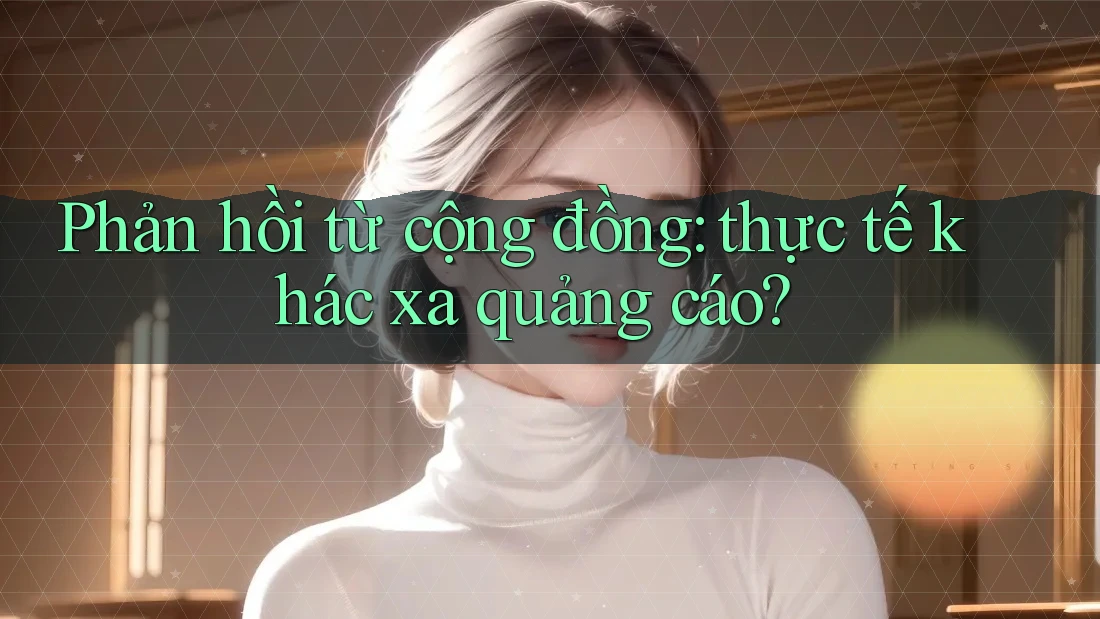 Phản hồi từ cộng đồng: Thực tế khác xa quảng cáo Phản hồi từ cộng đồng: Thực tế khác xa quảng cáo