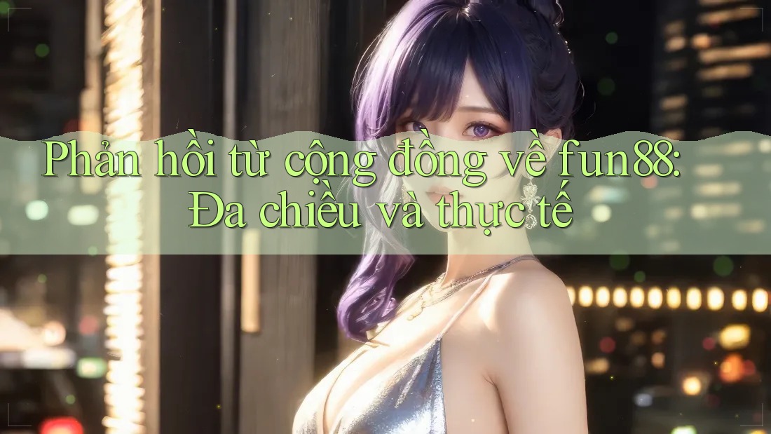 Phản hồi từ cộng đồng về fun88: Đa chiều và thực tế Phản hồi từ cộng đồng về fun88: Đa chiều và thực tế