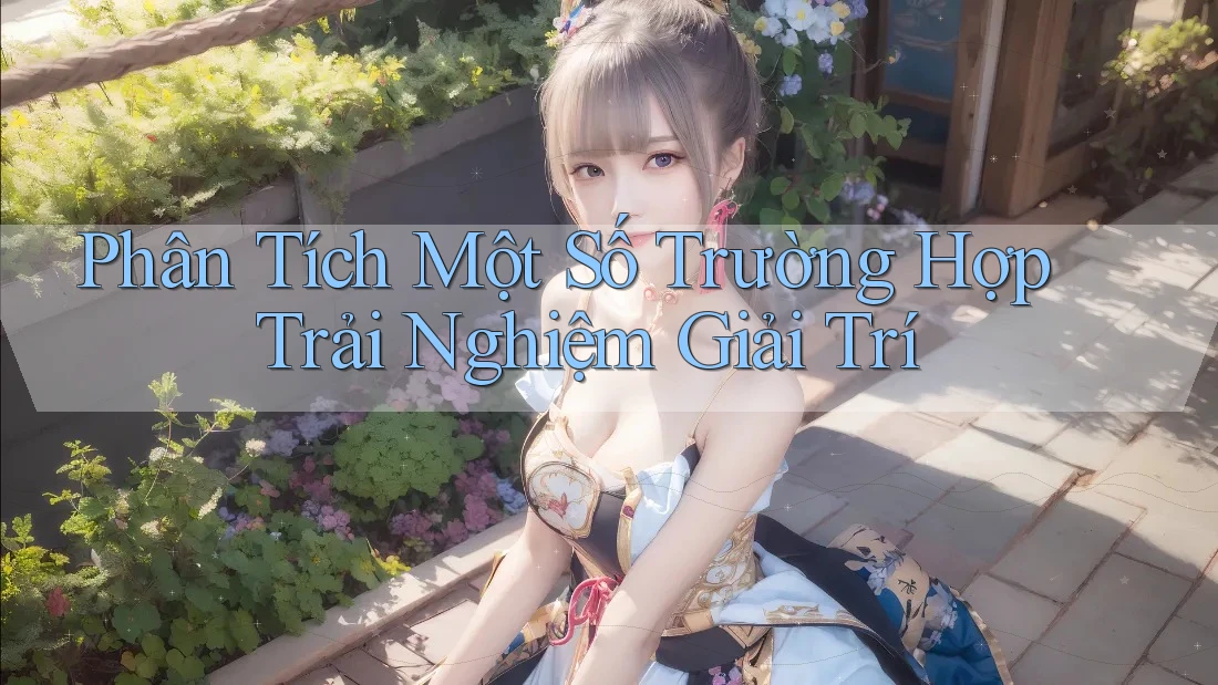 Phân Tích Một Số Trường Hợp Trải Nghiệm Giải Trí Phân Tích Một Số Trường Hợp Trải Nghiệm Giải Trí