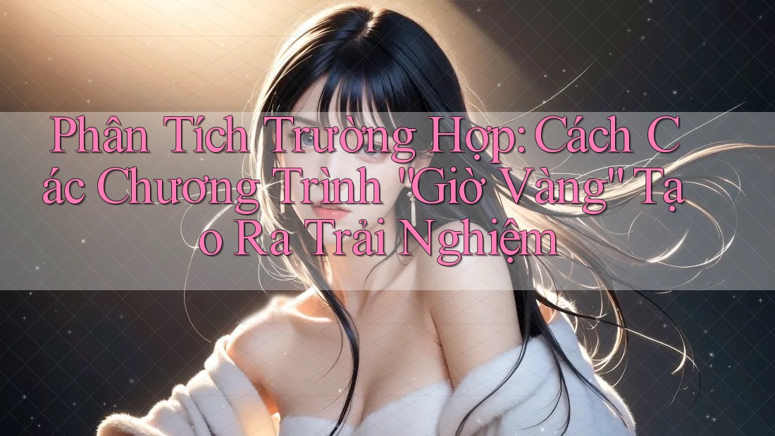 Phân Tích Trường Hợp: Cách Các Chương Trình “Giờ Vàng” Tạo Ra Trải Nghiệm Phân Tích Trường Hợp: Cách Các Chương Trình “Giờ Vàng” Tạo Ra Trải Nghiệm