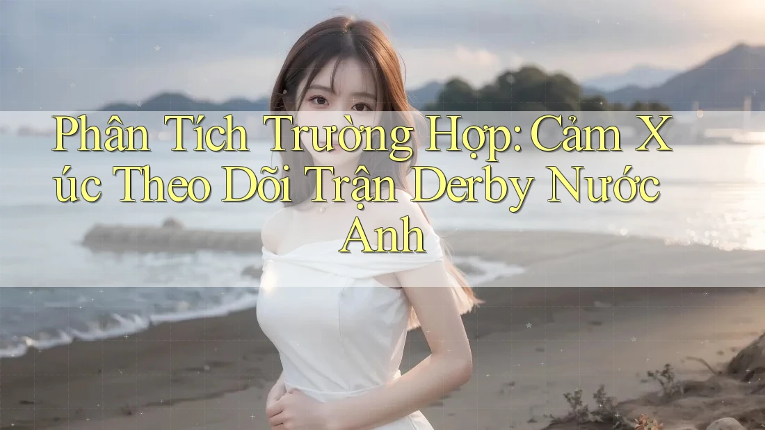 Phân Tích Trường Hợp: Cảm Xúc Theo Dõi Trận Derby Nước Anh Phân Tích Trường Hợp: Cảm Xúc Theo Dõi Trận Derby Nước Anh