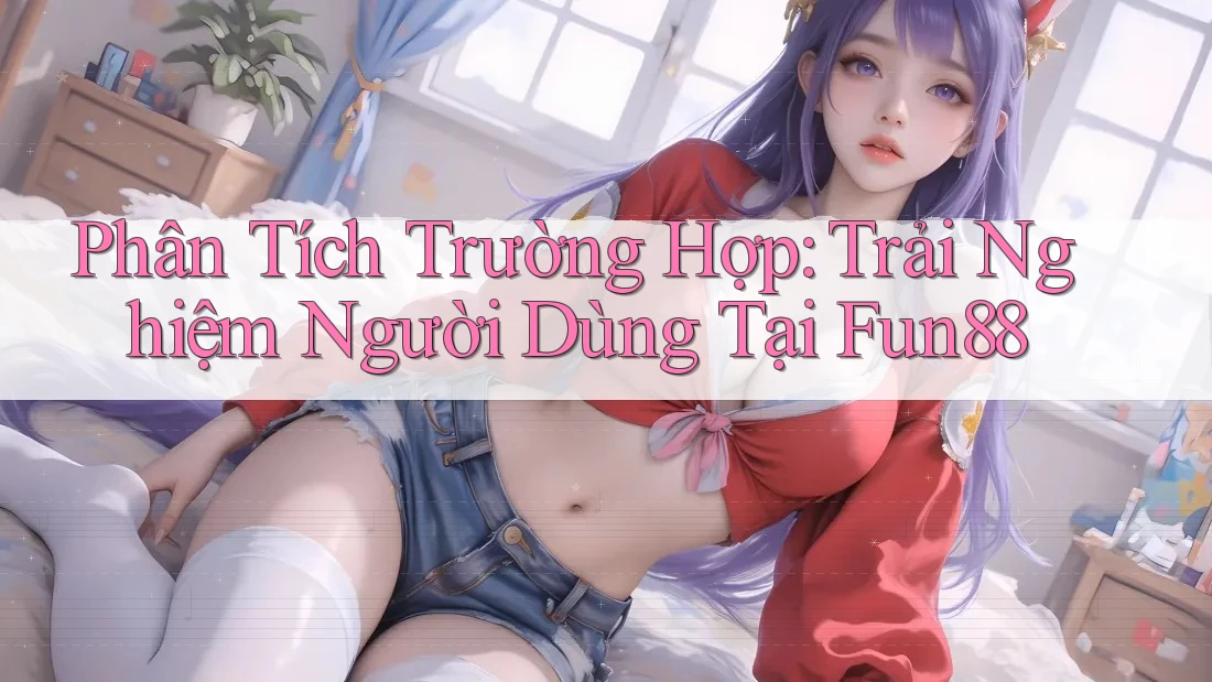Phân Tích Trường Hợp: Trải Nghiệm Người Dùng Tại Fun88 Phân Tích Trường Hợp: Trải Nghiệm Người Dùng Tại Fun88