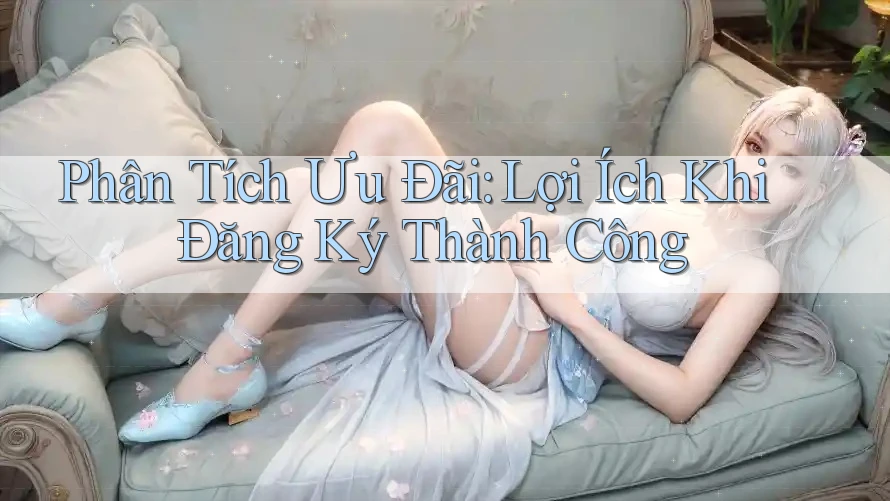 Phân Tích Ưu Đãi: Lợi Ích Khi Đăng Ký Thành Công Phân Tích Ưu Đãi: Lợi Ích Khi Đăng Ký Thành Công