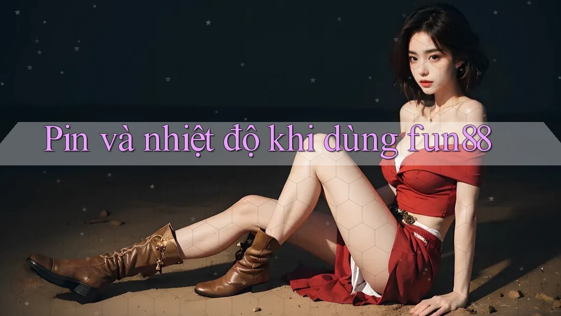 Pin và nhiệt độ khi dùng fun88 Pin và nhiệt độ khi dùng fun88