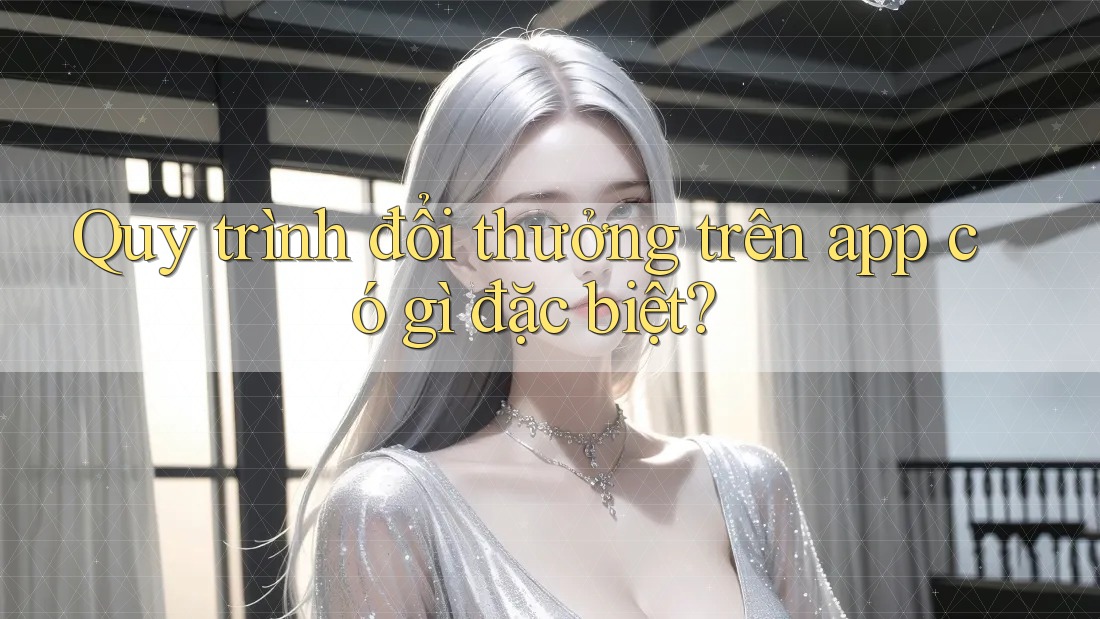 Quy trình đổi thưởng trên app có gì đặc biệt? Quy trình đổi thưởng trên app có gì đặc biệt?