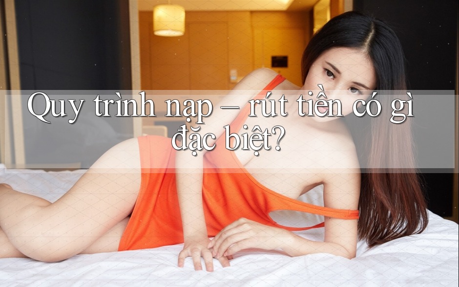 Quy trình nạp rút tiền có gì đặc biệt? Quy trình nạp rút tiền có gì đặc biệt?