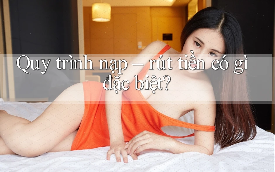 Quy trình nạp rút tiền có gì đặc biệt? Quy trình nạp rút tiền có gì đặc biệt?