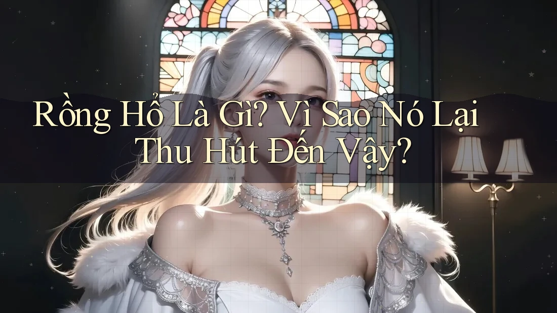 Rồng Hổ Là Gì? Vì Sao Nó Lại Thu Hút Đến Vậy? Rồng Hổ Là Gì? Vì Sao Nó Lại Thu Hút Đến Vậy?