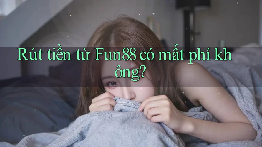 Rút tiền từ Fun88 có mất phí không? Rút tiền từ Fun88 có mất phí không?