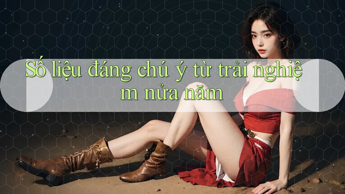 Số liệu đáng chú ý từ trải nghiệm nửa năm Số liệu đáng chú ý từ trải nghiệm nửa năm
