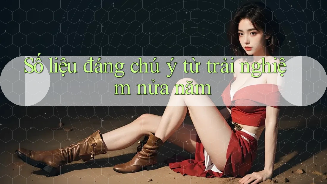 Số liệu đáng chú ý từ trải nghiệm nửa năm Số liệu đáng chú ý từ trải nghiệm nửa năm
