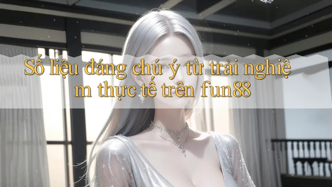 Số liệu đáng chú ý từ trải nghiệm thực tế trên fun88 Số liệu đáng chú ý từ trải nghiệm thực tế trên fun88