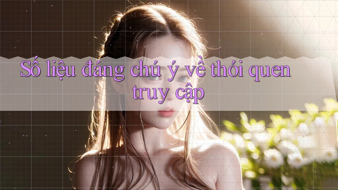 Số liệu đáng chú ý về thói quen truy cập Số liệu đáng chú ý về thói quen truy cập