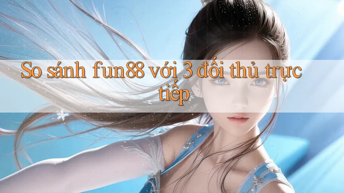 So sánh fun88 với 3 đối thủ trực tiếp