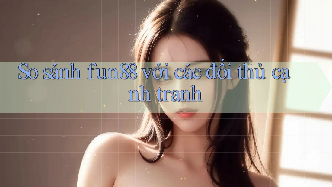So sánh fun88 với các đối thủ cạnh tranh So sánh fun88 với các đối thủ cạnh tranh