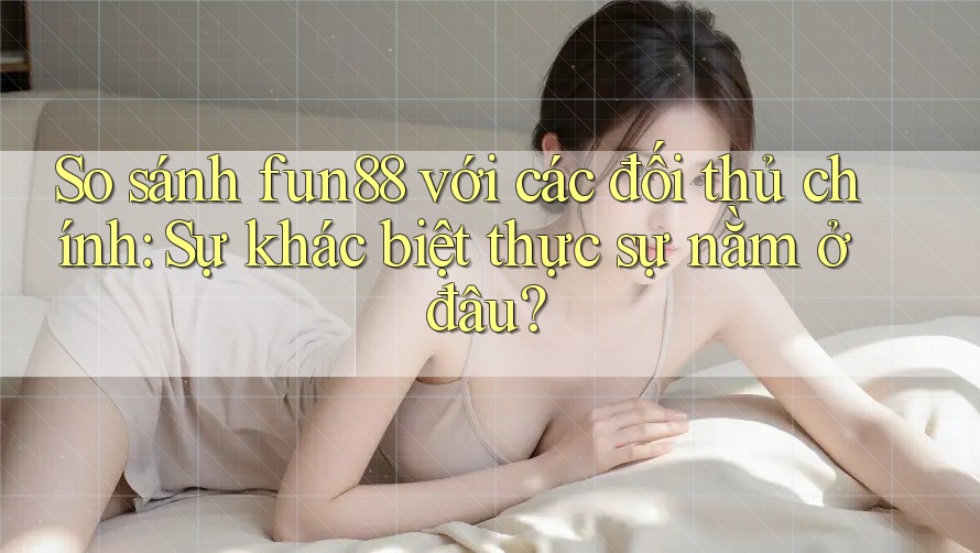 So sánh fun88 với các đối thủ chính: Sự khác biệt thực sự nằm ở đâu? So sánh fun88 với các đối thủ chính: Sự khác biệt thực sự nằm ở đâu?