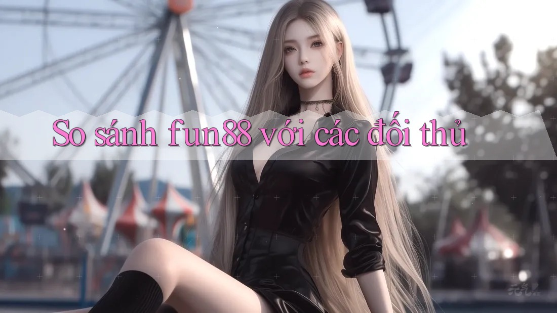 So sánh fun88 với các đối thủ So sánh fun88 với các đối thủ