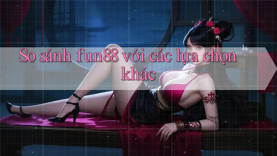 So sánh fun88 với các lựa chọn khác So sánh fun88 với các lựa chọn khác