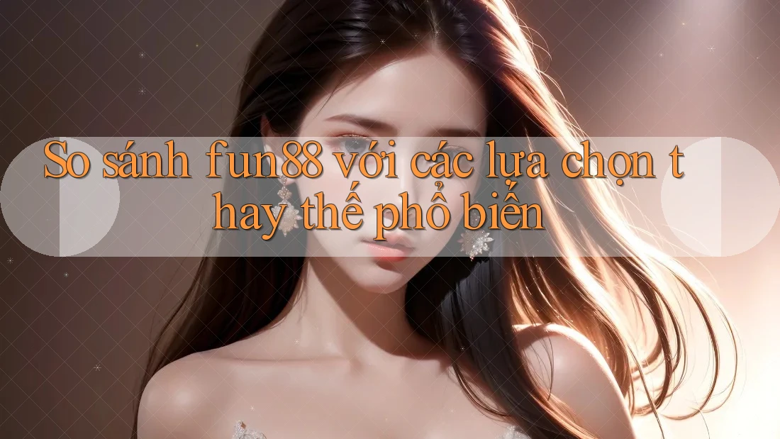 So sánh fun88 với các lựa chọn thay thế phổ biến So sánh fun88 với các lựa chọn thay thế phổ biến