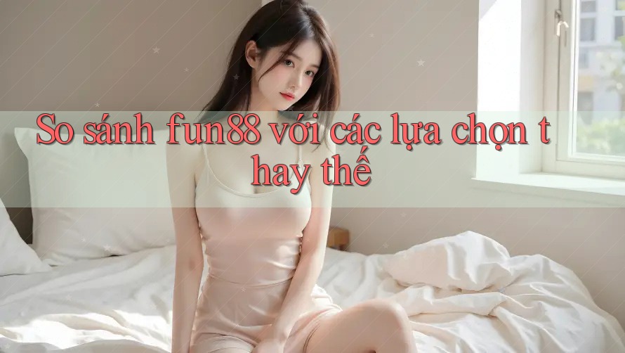 So sánh fun88 với các lựa chọn thay thế So sánh fun88 với các lựa chọn thay thế
