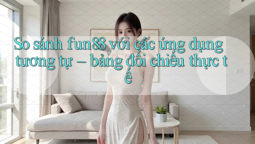 So sánh fun88 với các ứng dụng tương tự – bảng đối chiếu thực tế So sánh fun88 với các ứng dụng tương tự – bảng đối chiếu thực tế