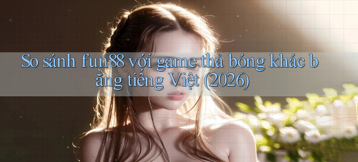 So sánh fun88 với game thả bóng khác bằng tiếng Việt (2026)