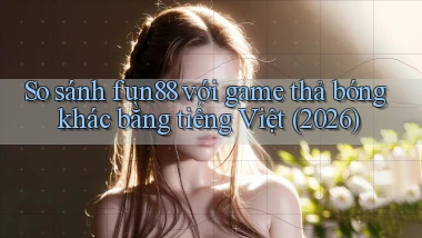 So sánh fun88 với game thả bóng khác bằng tiếng Việt (2026)