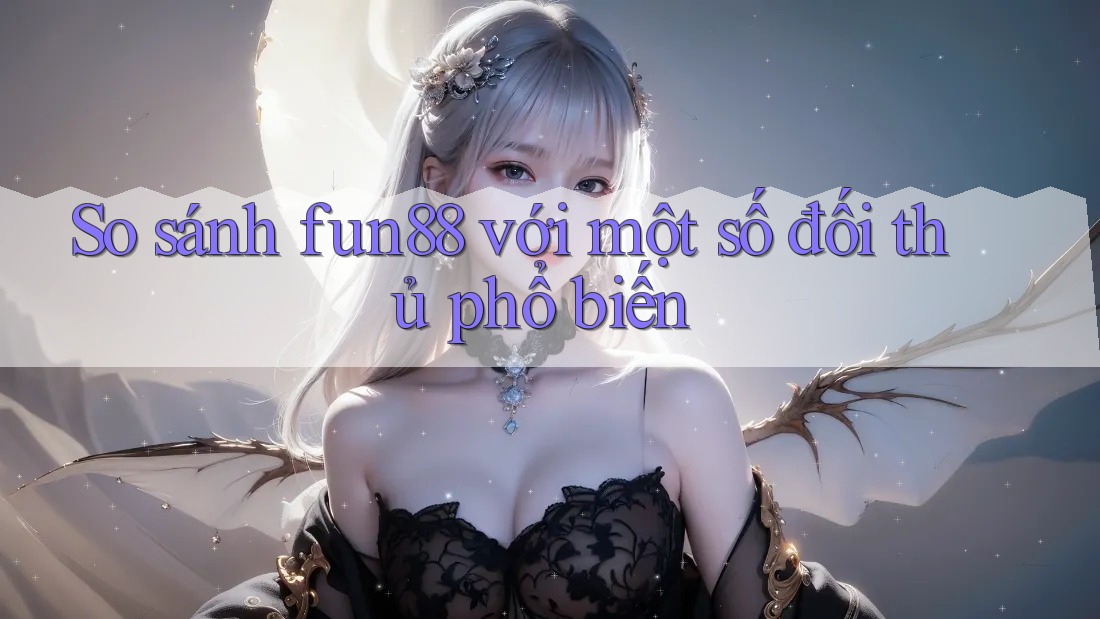 So sánh Fun88 với một số đối thủ phổ biến So sánh Fun88 với một số đối thủ phổ biến
