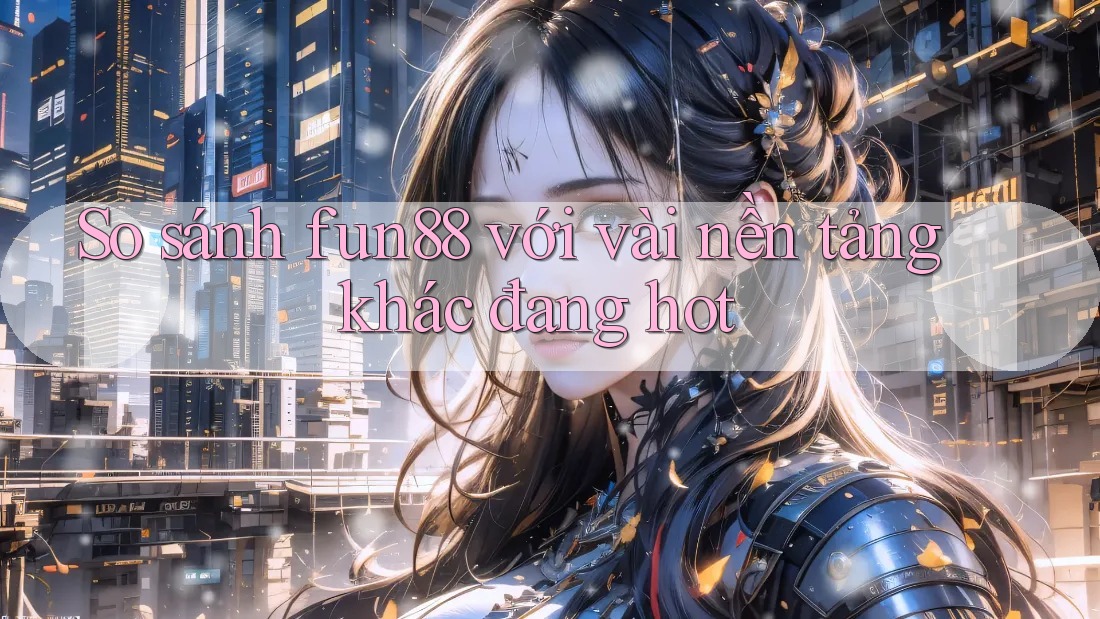 So sánh fun88 với vài nền tảng khác đang hot So sánh fun88 với vài nền tảng khác đang hot