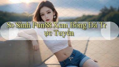 so sánh fun88 xem bóng đá trực tuyến