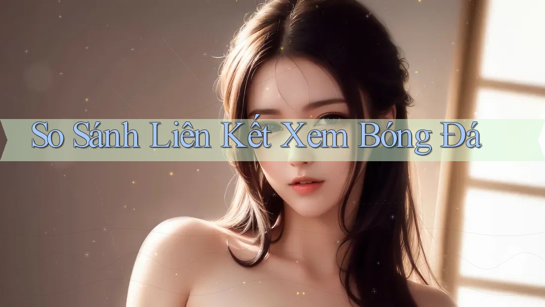 So Sánh Liên Kết Xem Bóng Đá