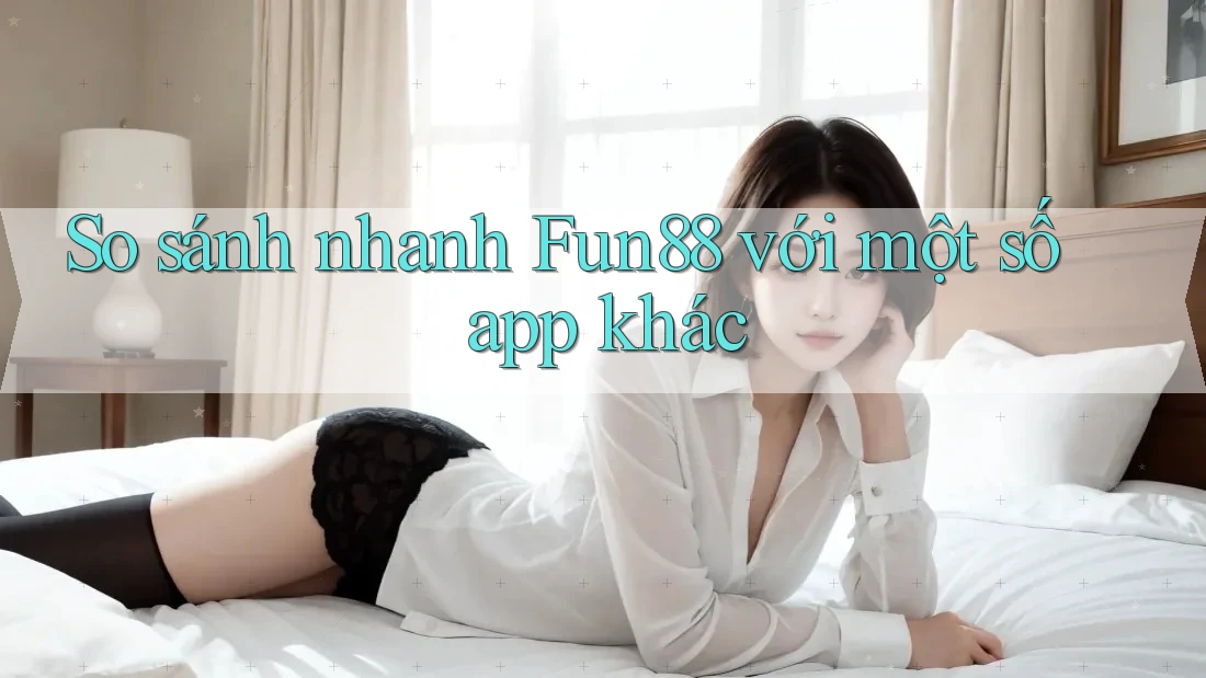 So sánh nhanh Fun88 với một số app khác So sánh nhanh Fun88 với một số app khác