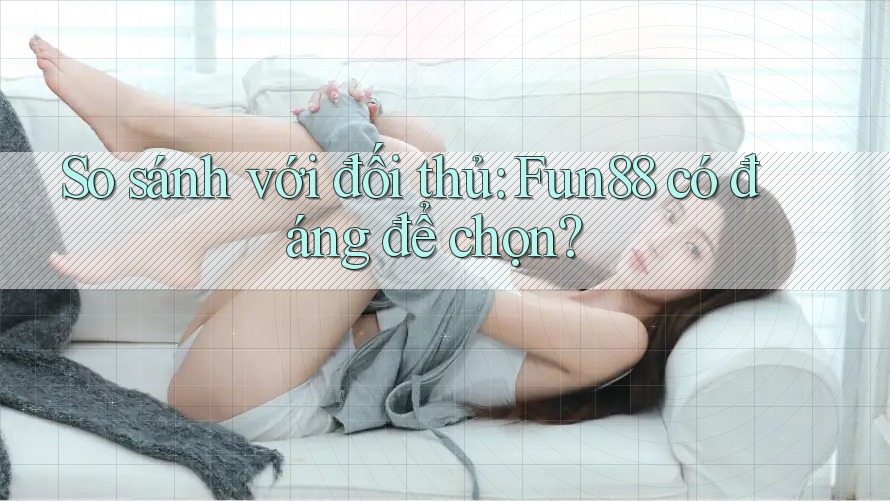 So sánh với đối thủ: Fun88 có đáng để chọn? So sánh với đối thủ: Fun88 có đáng để chọn?