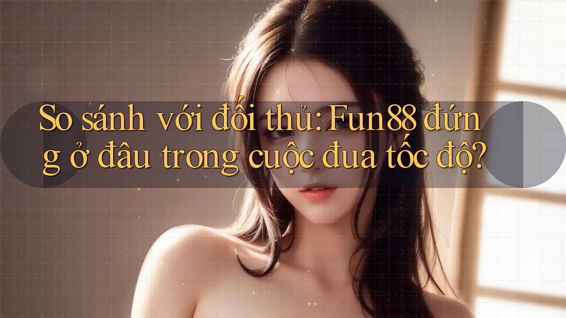 So sánh với đối thủ: Fun88 đứng ở đâu trong cuộc đua tốc độ? So sánh với đối thủ: Fun88 đứng ở đâu trong cuộc đua tốc độ?