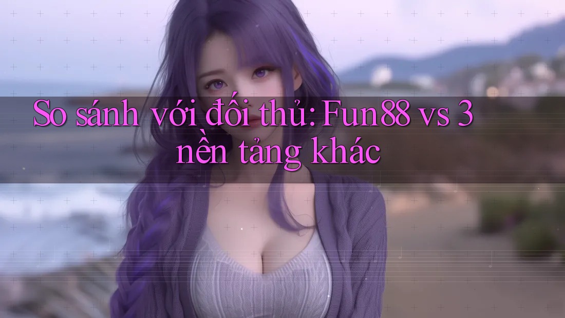 So sánh với đối thủ: Fun88 vs 3 nền tảng khác So sánh với đối thủ: Fun88 vs 3 nền tảng khác