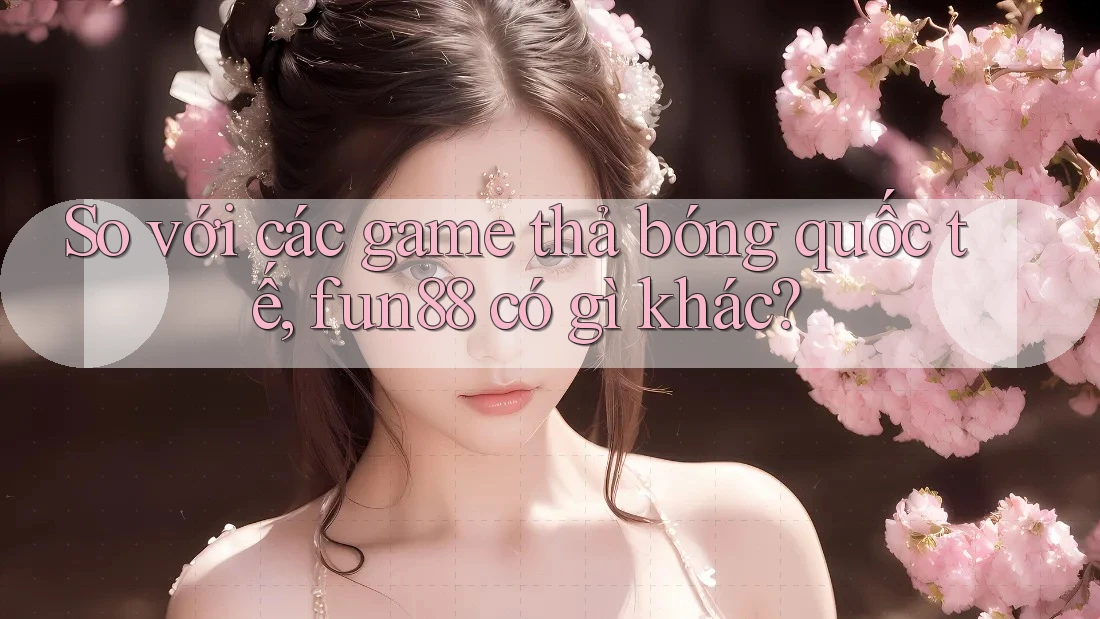 So với các game thả bóng quốc tế, fun88 có gì khác?