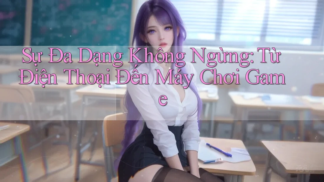 Sự Đa Dạng Không Ngừng: Từ Điện Thoại Đến Máy Chơi Game Sự Đa Dạng Không Ngừng: Từ Điện Thoại Đến Máy Chơi Game