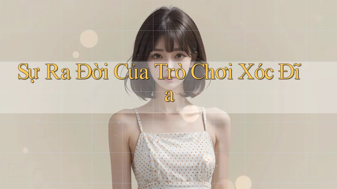 Sự Ra Đời Của Trò Chơi Xóc Đĩa Sự Ra Đời Của Trò Chơi Xóc Đĩa