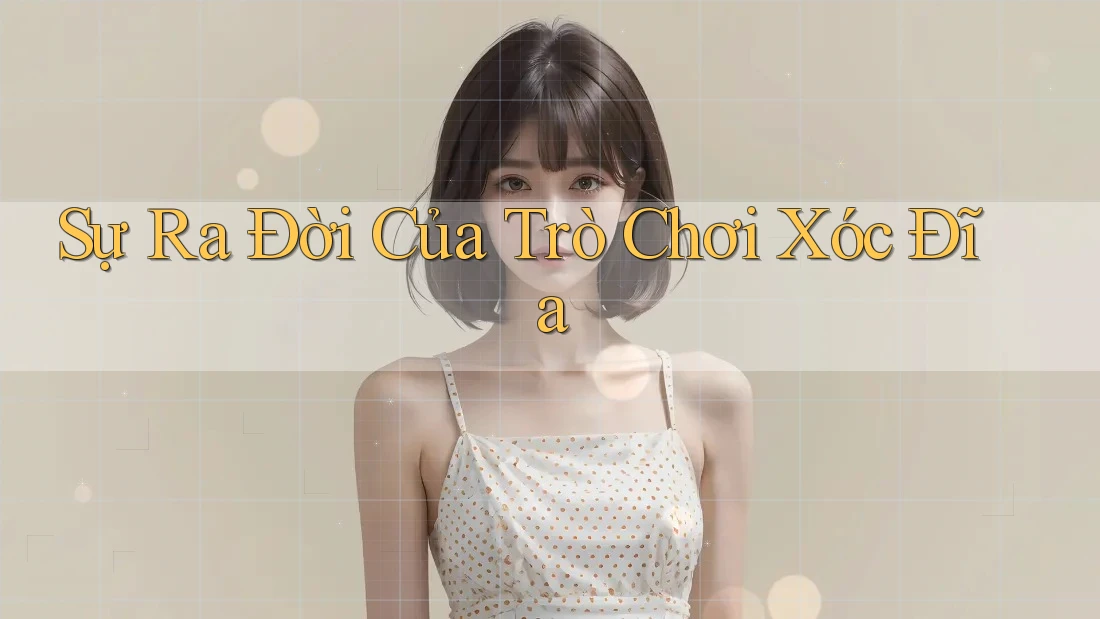 Sự Ra Đời Của Trò Chơi Xóc Đĩa Sự Ra Đời Của Trò Chơi Xóc Đĩa