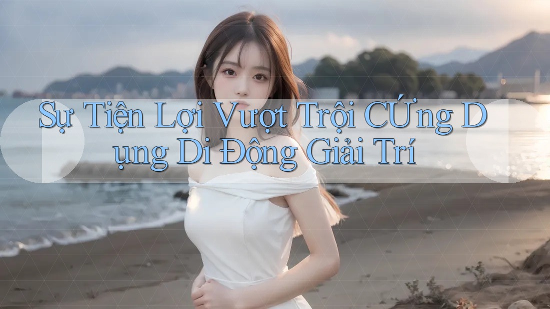 Sự Tiện Lợi Vượt Trội CỨng Dụng Di Động Giải Trí