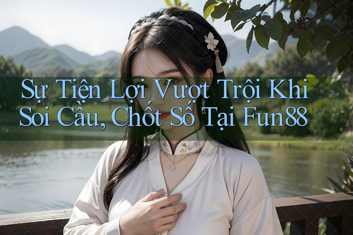 Sự Tiện Lợi Vượt Trội Khi Soi Cầu, Chốt Số Tại Fun88