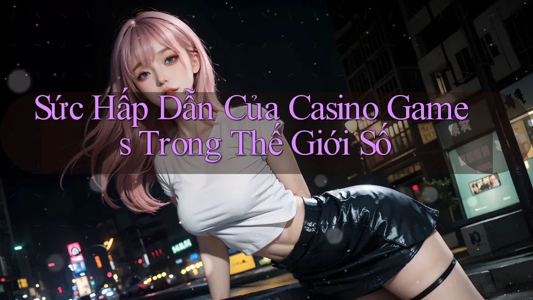 Sức Hấp Dẫn Của Casino Games Trong Thế Giới Số Sức Hấp Dẫn Của Casino Games Trong Thế Giới Số