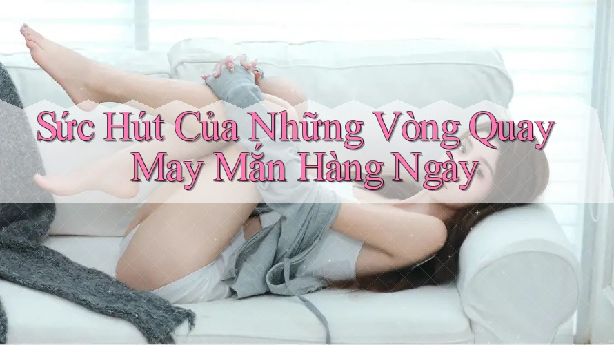 Sức Hút Của Những Vòng Quay May Mắn Hàng Ngày Sức Hút Của Những Vòng Quay May Mắn Hàng Ngày