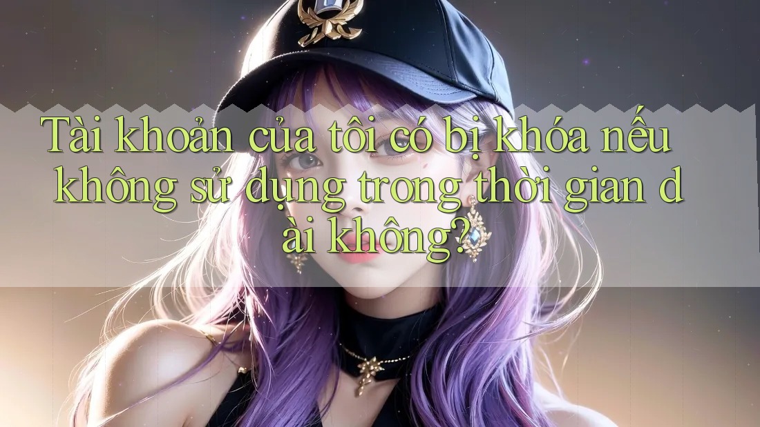 Tài khoản của tôi có bị khóa nếu không sử dụng trong thời gian dài không? Tài khoản của tôi có bị khóa nếu không sử dụng trong thời gian dài không?