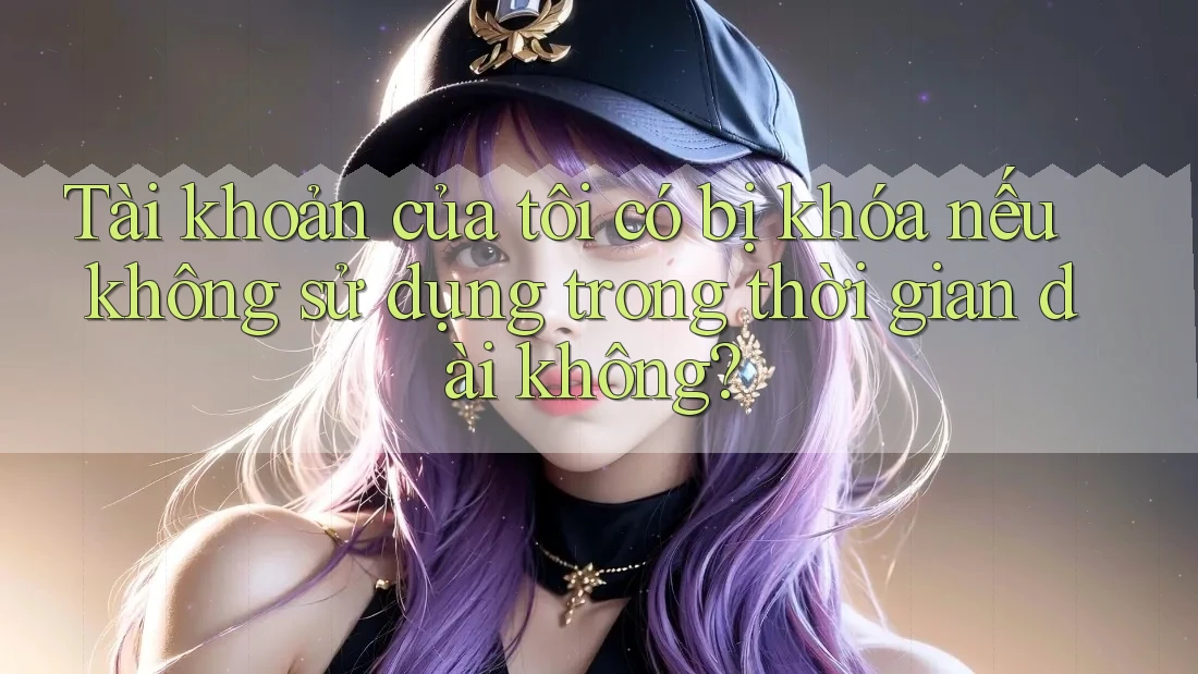 Tài khoản của tôi có bị khóa nếu không sử dụng trong thời gian dài không? Tài khoản của tôi có bị khóa nếu không sử dụng trong thời gian dài không?