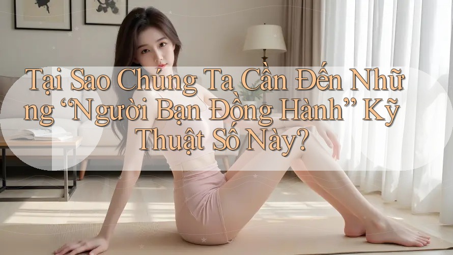 Tại Sao Chúng Ta Cần Đến Những “Người Bạn Đồng Hành” Kỹ Thuật Số Này?