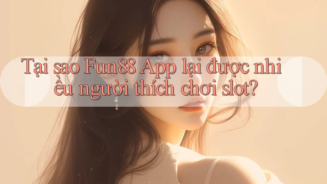 Tại sao Fun88 App lại được nhiều người thích chơi slot?