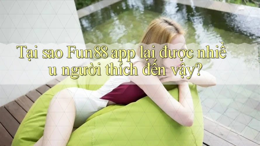 Tại sao Fun88 app lại được nhiều người thích đến vậy?