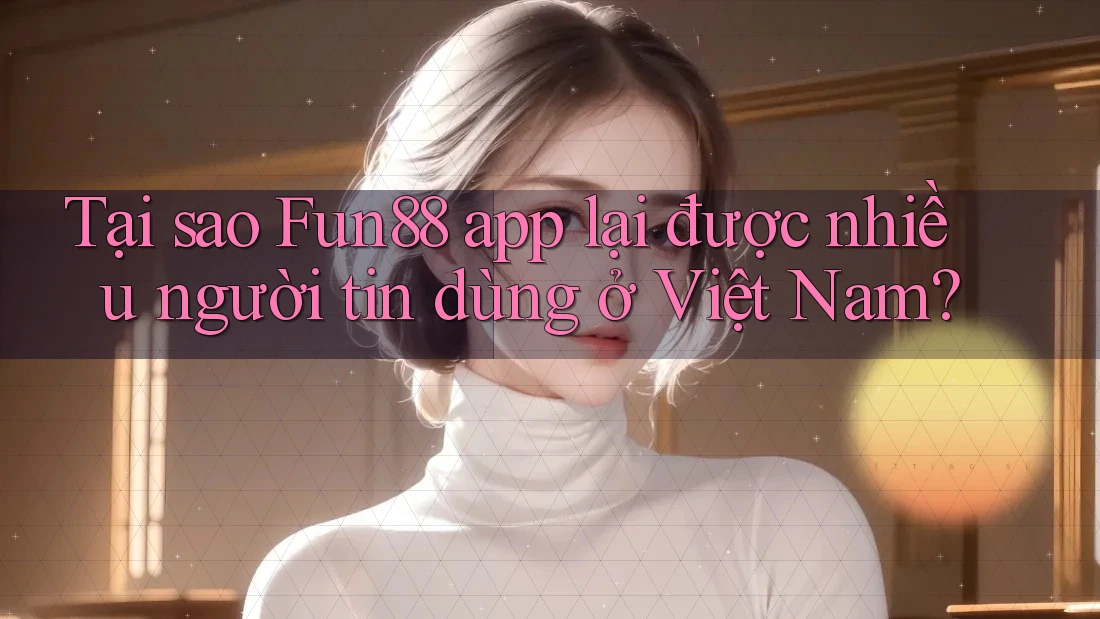 Tại sao Fun88 app lại được nhiều người tin dùng ở Việt Nam? Tại sao Fun88 app lại được nhiều người tin dùng ở Việt Nam?